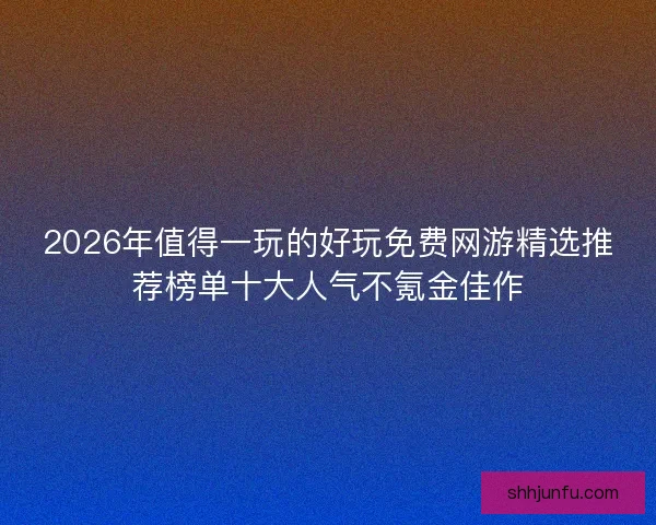 2026年值得一玩的好玩免费网游精选推荐榜单十大人气不氪金佳作