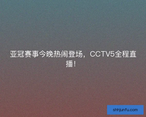 亚冠赛事今晚热闹登场，CCTV5全程直播！