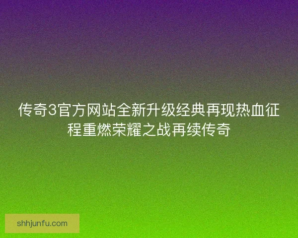 传奇3官方网站全新升级经典再现热血征程重燃荣耀之战再续传奇