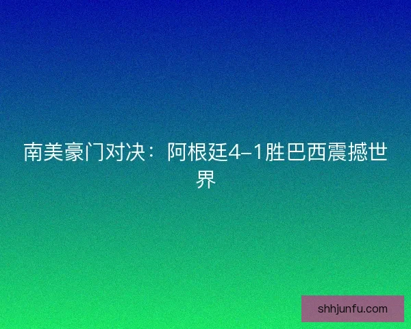 南美豪门对决：阿根廷4-1胜巴西震撼世界