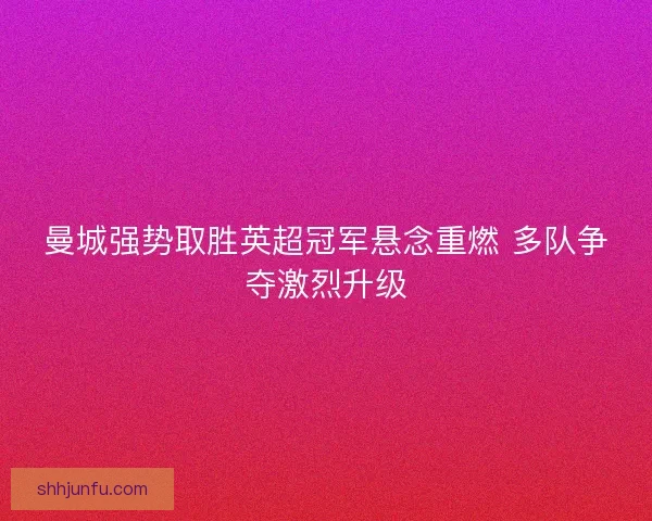 曼城强势取胜英超冠军悬念重燃 多队争夺激烈升级