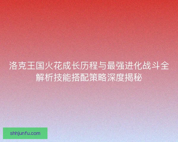 洛克王国火花成长历程与最强进化战斗全解析技能搭配策略深度揭秘