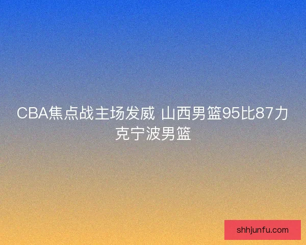 CBA焦点战主场发威 山西男篮95比87力克宁波男篮