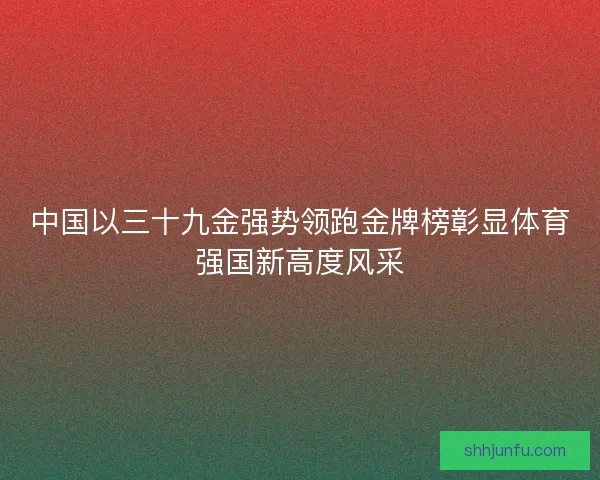 中国以三十九金强势领跑金牌榜彰显体育强国新高度风采