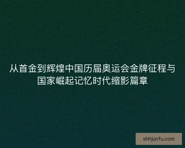 从首金到辉煌中国历届奥运会金牌征程与国家崛起记忆时代缩影篇章