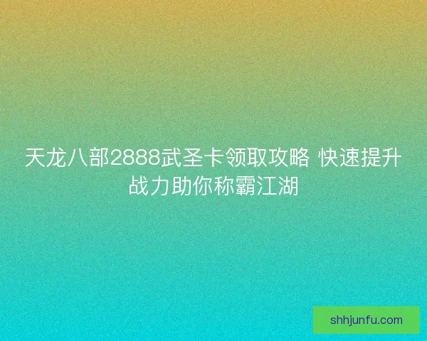天龙八部2888武圣卡领取攻略 快速提升战力助你称霸江湖