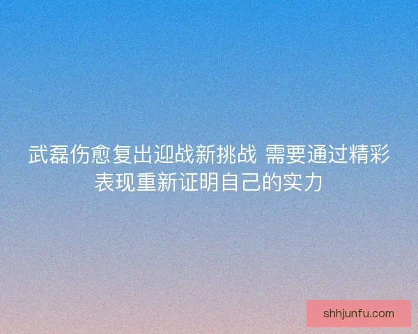 武磊伤愈复出迎战新挑战 需要通过精彩表现重新证明自己的实力