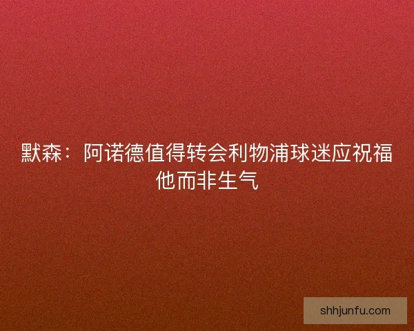 默森：阿诺德值得转会利物浦球迷应祝福他而非生气
