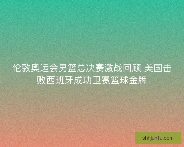伦敦奥运会男篮总决赛激战回顾 美国击败西班牙成功卫冕篮球金牌