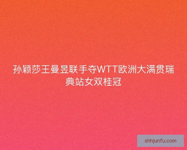 孙颖莎王曼昱联手夺WTT欧洲大满贯瑞典站女双桂冠