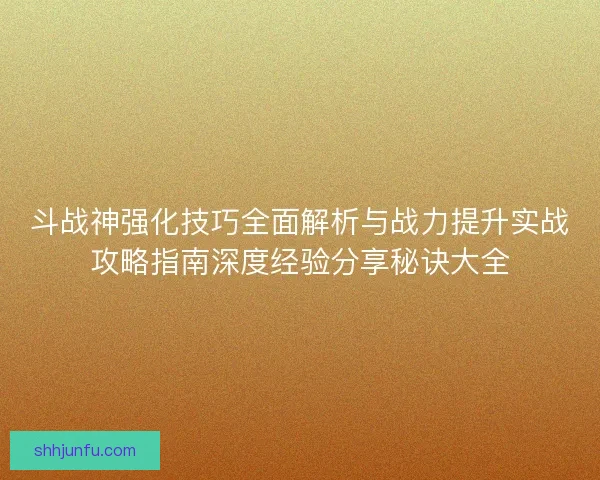 斗战神强化技巧全面解析与战力提升实战攻略指南深度经验分享秘诀大全