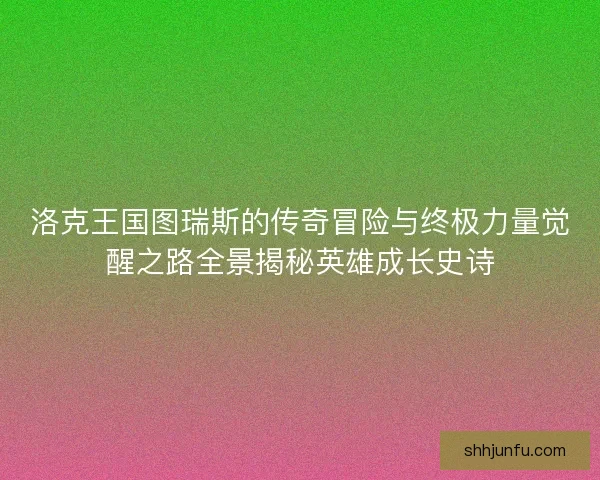 洛克王国图瑞斯的传奇冒险与终极力量觉醒之路全景揭秘英雄成长史诗