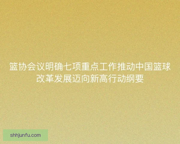 篮协会议明确七项重点工作推动中国篮球改革发展迈向新高行动纲要