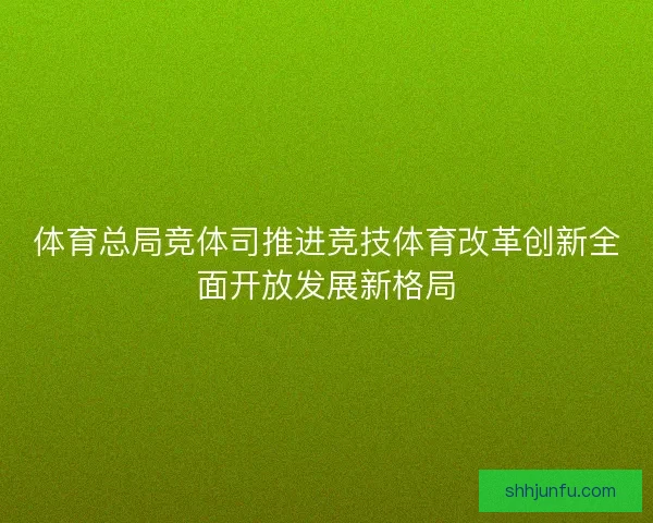 体育总局竞体司推进竞技体育改革创新全面开放发展新格局