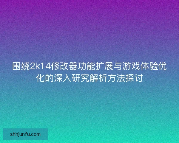 围绕2k14修改器功能扩展与游戏体验优化的深入研究解析方法探讨