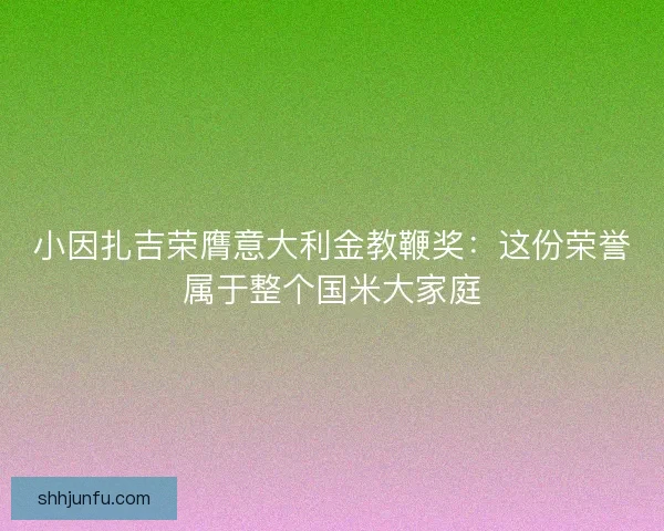 小因扎吉荣膺意大利金教鞭奖：这份荣誉属于整个国米大家庭