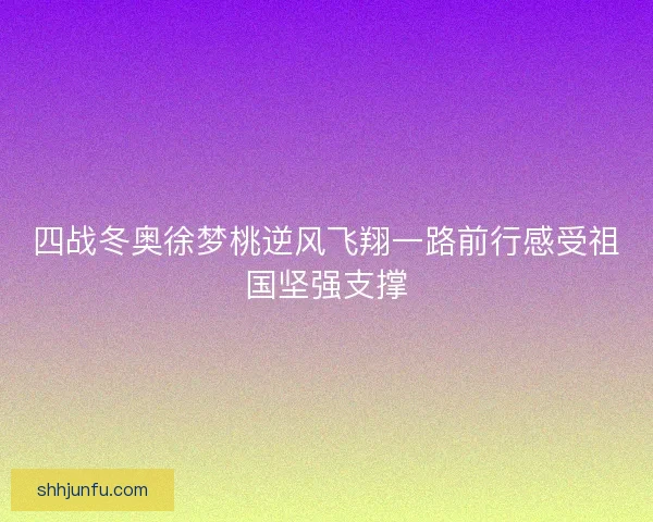 四战冬奥徐梦桃逆风飞翔一路前行感受祖国坚强支撑
