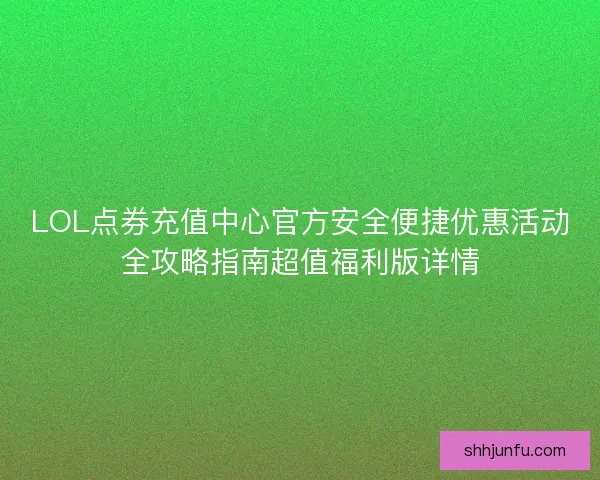 LOL点券充值中心官方安全便捷优惠活动全攻略指南超值福利版详情