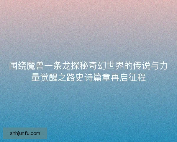 围绕魔兽一条龙探秘奇幻世界的传说与力量觉醒之路史诗篇章再启征程